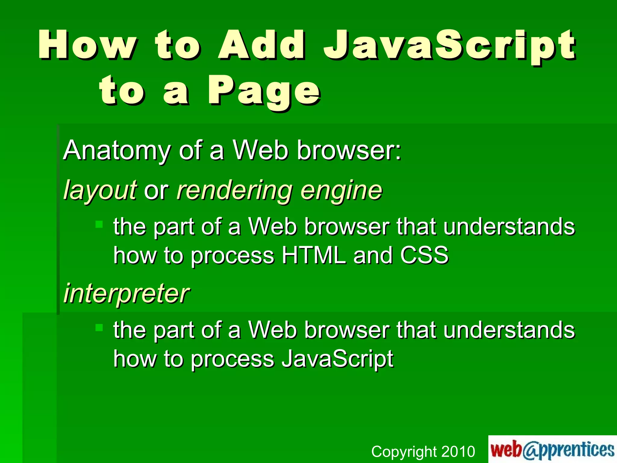 How to Add JavaScript to a Page Anatomy of a Web browser: layout  or  rendering   engine the part of a Web browser that understands how to process HTML and CSS interpreter the part of a Web browser that understands how to process JavaScript Copyright 2010 