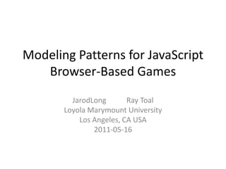 Modeling Patterns for JavaScript Browser-Based Games,[object Object],JarodLong           Ray Toal,[object Object],Loyola Marymount University,[object Object],Los Angeles, CA USA,[object Object],2011-05-16,[object Object]