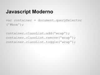 Javascript Moderno
var container = document.querySelector
('#box');

container.classList.add('wrap');
container.classList.remove('wrap');
container.classList.toggle('wrap');
 
