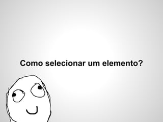 Como selecionar um elemento?
 