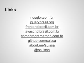 Links
               nosqlbr.com.br
              jquerybrasil.org
           frontendbrasil.com.br
          javascriptbrasil.com.br
        comoprogramarphp.com.br
             github.com/suissa
              about.me/suissa
                 @osuissa
 