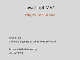 Javascript MV*
Bruno Félix
Software Engineer @ White Road Software
bruno.felix@whiteroad.pt
@felix19350
Why you should care
 
