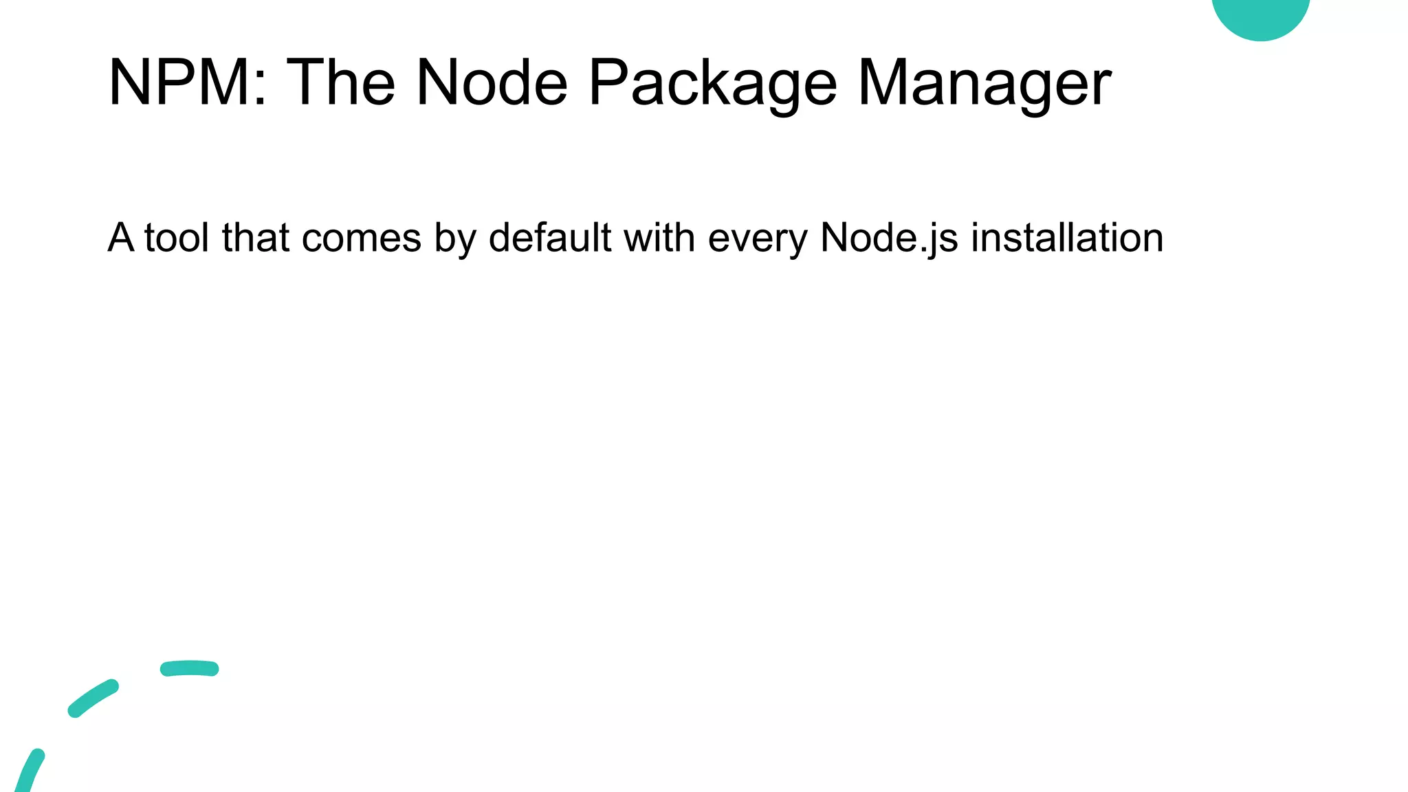 NPM: The Node Package Manager
A tool that comes by default with every Node.js installation
 
