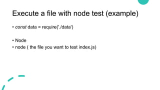 Execute a file with node test (example)
• const data = require('./data')
• Node
• node ( the file you want to test index.js)
 