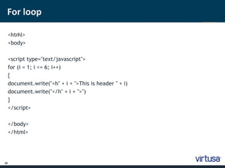 For loop 
19 
< htm ; l> 
<body> 
<script type="text/javascript"> 
for (i = 1; i <= 6; i++) 
{ 
document.write("<h" + i + ">This is header " + i) 
document.write("</h" + i + ">") 
} 
</script> 
</body> 
</html> 
 