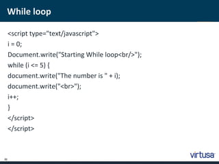 While loop 
21 
<script type="text/javascript"> 
i = 0; 
Document.write("Starting While loop<br/>"); 
while (i <= 5) { 
document.write("The number is " + i); 
document.write("<br>"); 
i++; 
} 
</script> 
</script> 
 