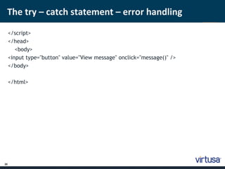 The try – catch statement – error handling 
26 
</script> 
</head> 
<body> 
<input type="button" value="View message" onclick="message()" /> 
</body> 
</html> 
 