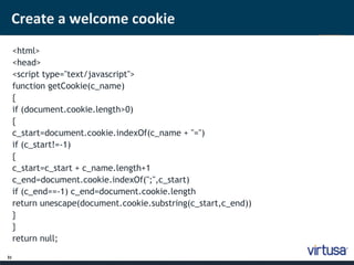 Create a welcome cookie 
31 
<html> 
<head> 
<script type="text/javascript"> 
function getCookie(c_name) 
{ 
if (document.cookie.length>0) 
{ 
c_start=document.cookie.indexOf(c_name + "=") 
if (c_start!=-1) 
{ 
c_start=c_start + c_name.length+1 
c_end=document.cookie.indexOf(";",c_start) 
if (c_end==-1) c_end=document.cookie.length 
return unescape(document.cookie.substring(c_start,c_end)) 
} 
} 
return null; 
 