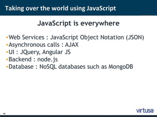 Taking over the world using JavaScript 
49 
JavaScript is everywhere 
•Web Services : JavaScript Object Notation (JSON) 
•Asynchronous calls : AJAX 
•UI : JQuery, Angular JS 
•Backend : node.js 
•Database : NoSQL databases such as MongoDB 
 