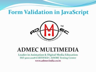 Form Validation in JavaScript
ADMEC MULTIMEDIA
Leader in Animation & Digital Media Education
ISO 9001:2008 CERTIFIED | ADOBE Testing Center
www.admecindia.co.in
 