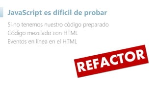 JavaScript es díficil de probar
Si no tenemos nuestro código preparado
Código mezclado con HTML
Eventos en línea en el HTML
 