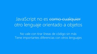 JavaScript no es como cualquier
otro lenguaje orientado a objetos
    No vale con tirar líneas de código sin más
Tiene importantes diferencias con otros lenguajes
 