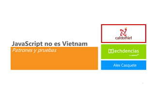 JavaScript no es Vietnam
Patrones y pruebas

                           Alex Casquete



                                           1
 