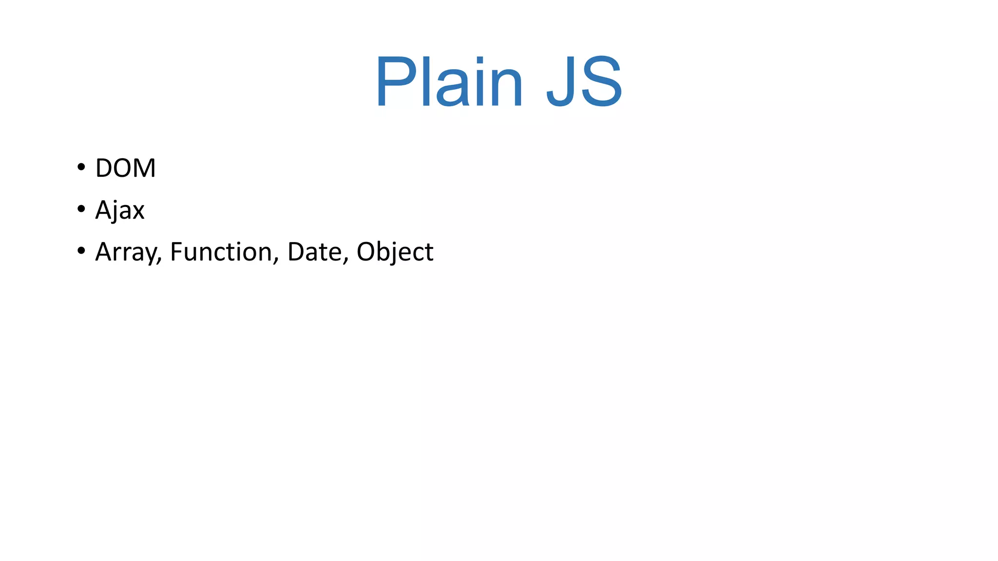 Plain JS
• DOM
• Ajax
• Array, Function, Date, Object
