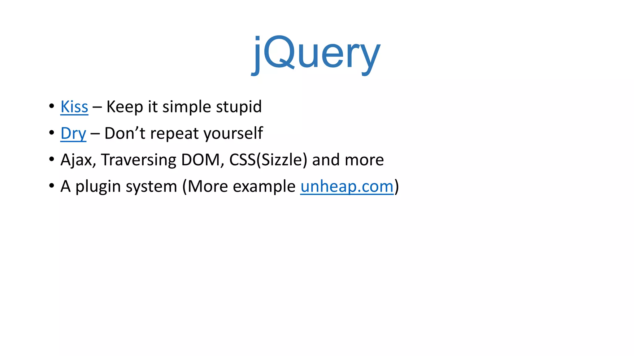 jQuery
• Kiss – Keep it simple stupid
• Dry – Don’t repeat yourself
• Ajax, Traversing DOM, CSS(Sizzle) and more
• A plugin system (More example unheap.com)
