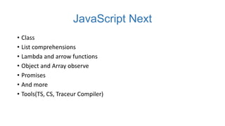 JavaScript Next
• Class
• List comprehensions
• Lambda and arrow functions
• Object and Array observe
• Promises
• And more
• Tools(TS, CS, Traceur Compiler)

 