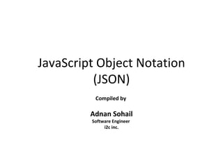 JavaScript Object Notation (JSON) Compiled by  Adnan Sohail Software Engineer  i2c inc. 