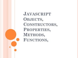 JAVASCRIPT
OBJECTS,
CONSTRUCTORS,
PROPERTIES,
METHODS,
FUNCTIONS,
 