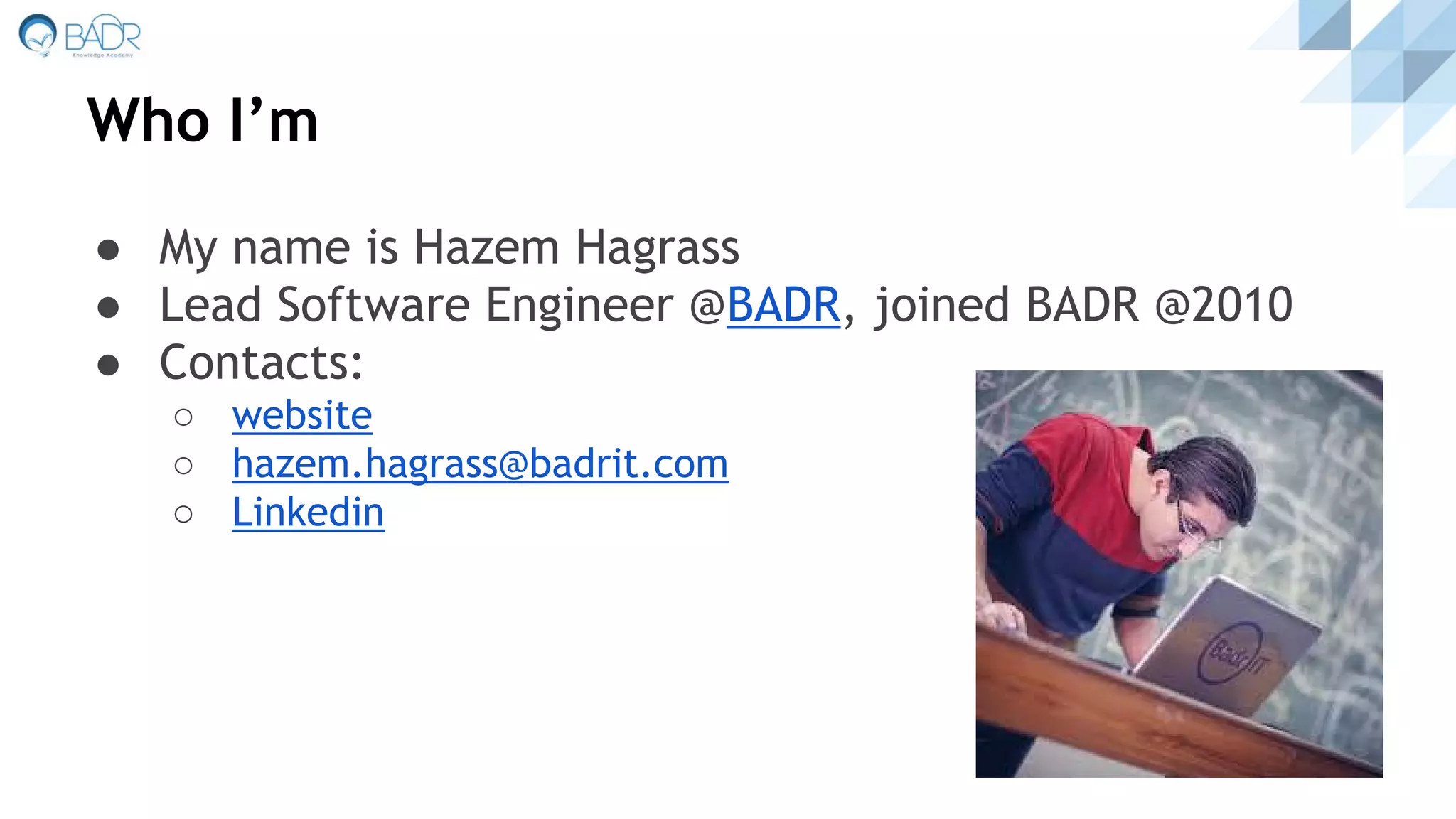 Who I’m
● My name is Hazem Hagrass
● Lead Software Engineer @BADR, joined BADR @2010
● Contacts:
○ website
○ hazem.hagrass@badrit.com
○ Linkedin
 