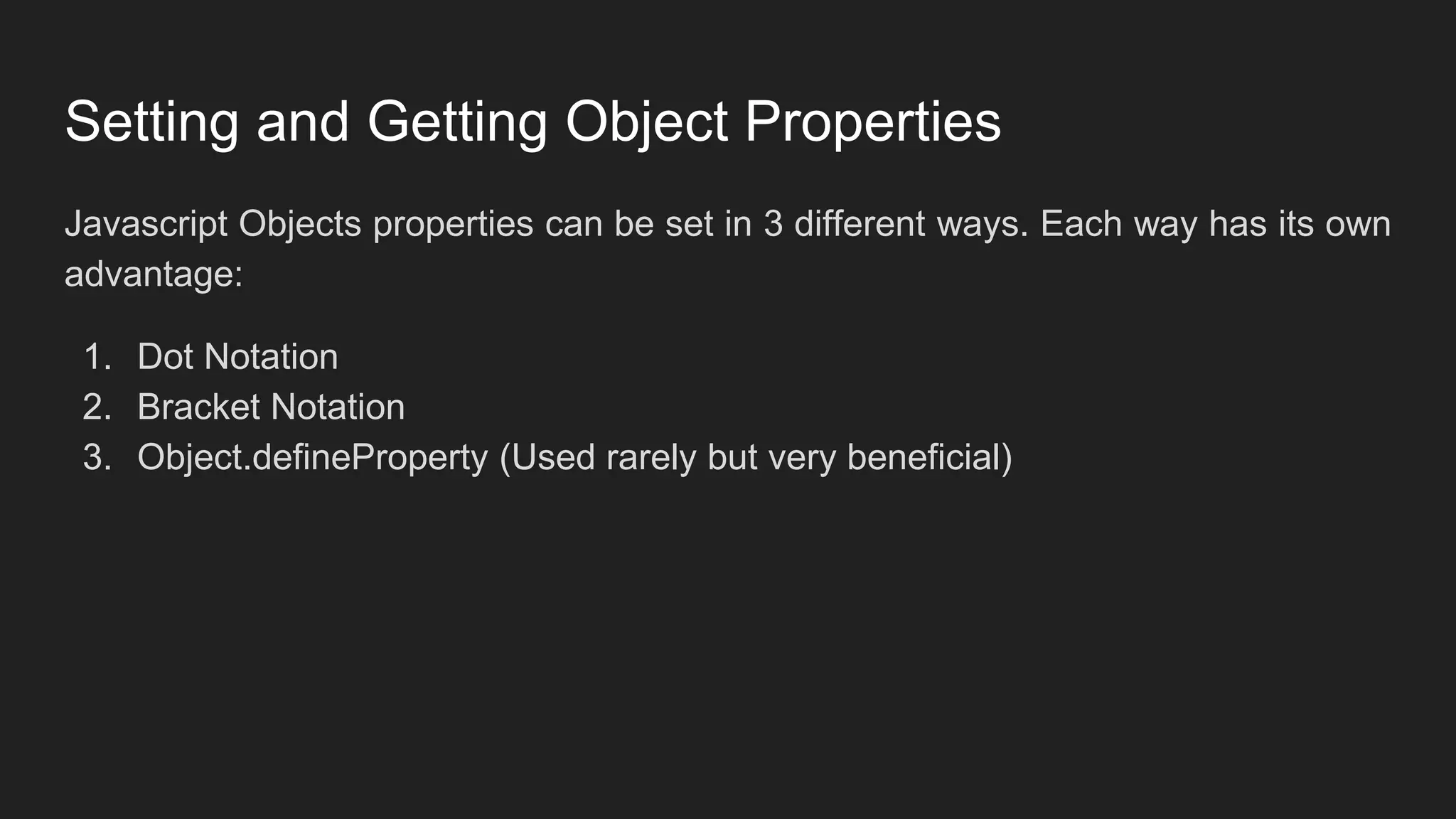 Setting and Getting Object Properties
Javascript Objects properties can be set in 3 different ways. Each way has its own
advantage:
1. Dot Notation
2. Bracket Notation
3. Object.defineProperty (Used rarely but very beneficial)
 