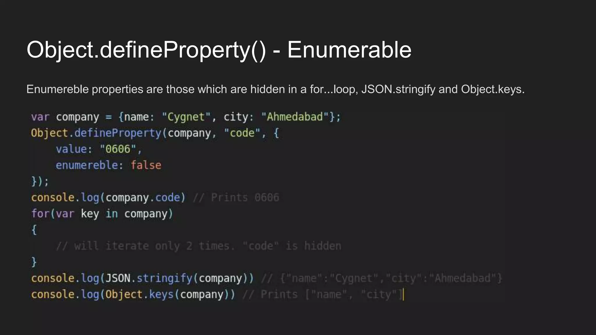 Object.defineProperty() - Enumerable
Enumereble properties are those which are hidden in a for...loop, JSON.stringify and Object.keys.
 