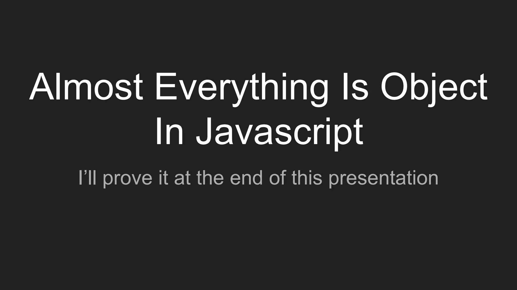 Almost Everything Is Object
In Javascript
I’ll prove it at the end of this presentation
 