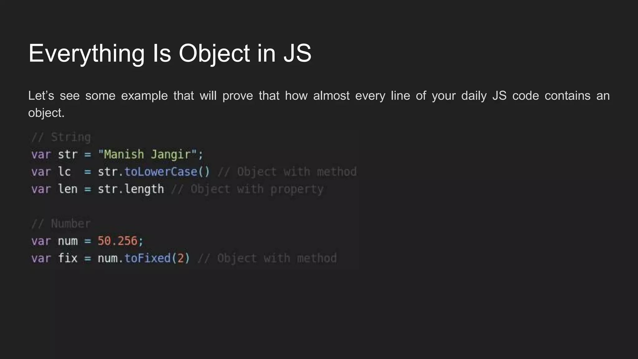 Everything Is Object in JS
Let’s see some example that will prove that how almost every line of your daily JS code contains an
object.
 