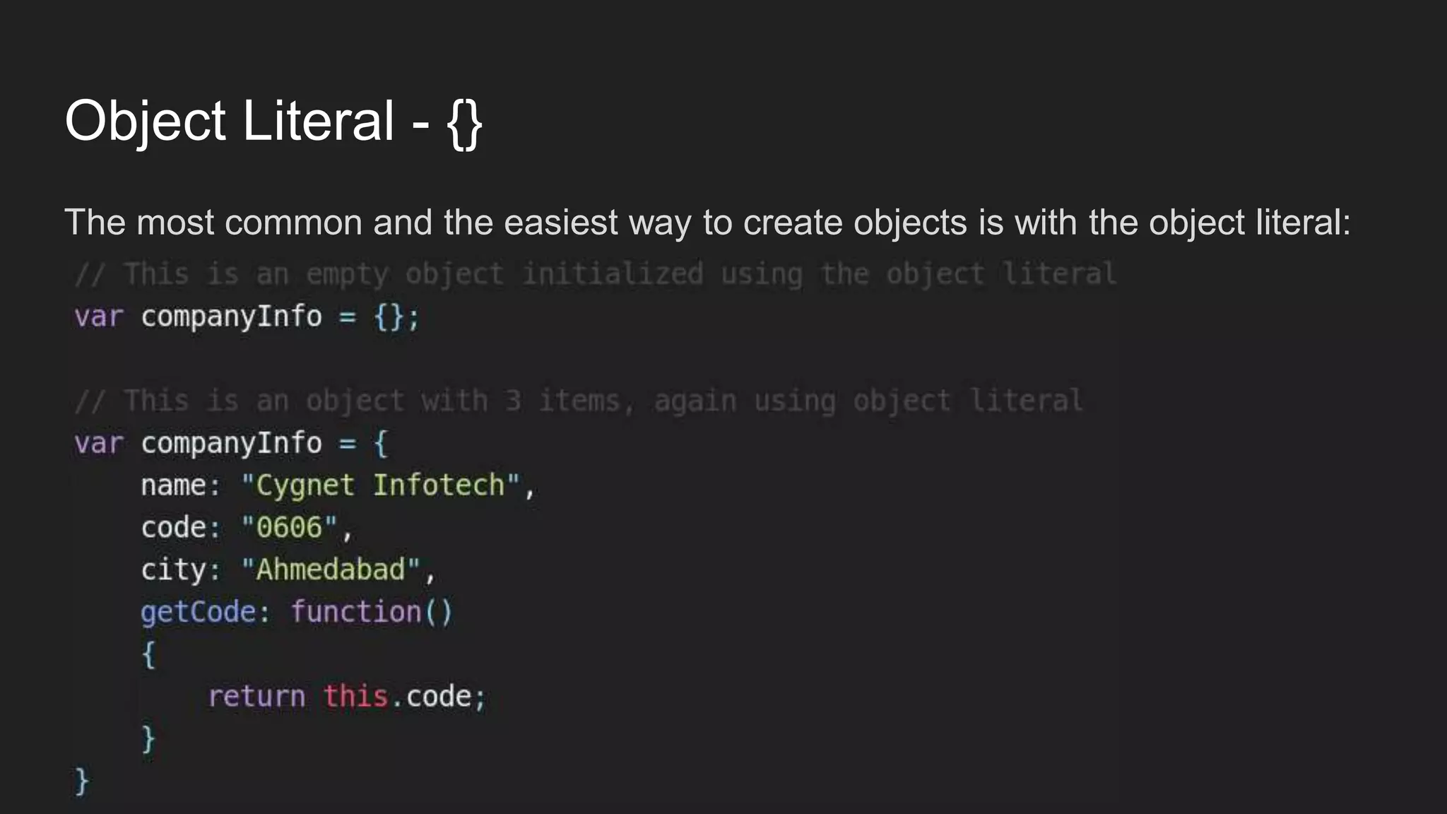 Object Literal - {}
The most common and the easiest way to create objects is with the object literal:
 