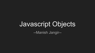 Javascript Objects
--Manish Jangir--
 