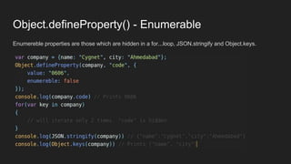 Object.defineProperty() - Enumerable
Enumereble properties are those which are hidden in a for...loop, JSON.stringify and Object.keys.
 