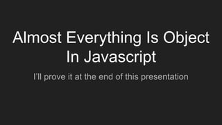 Almost Everything Is Object
In Javascript
I’ll prove it at the end of this presentation
 