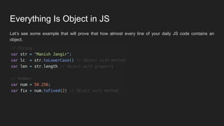 Everything Is Object in JS
Let’s see some example that will prove that how almost every line of your daily JS code contains an
object.
 