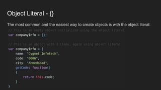 Object Literal - {}
The most common and the easiest way to create objects is with the object literal:
 