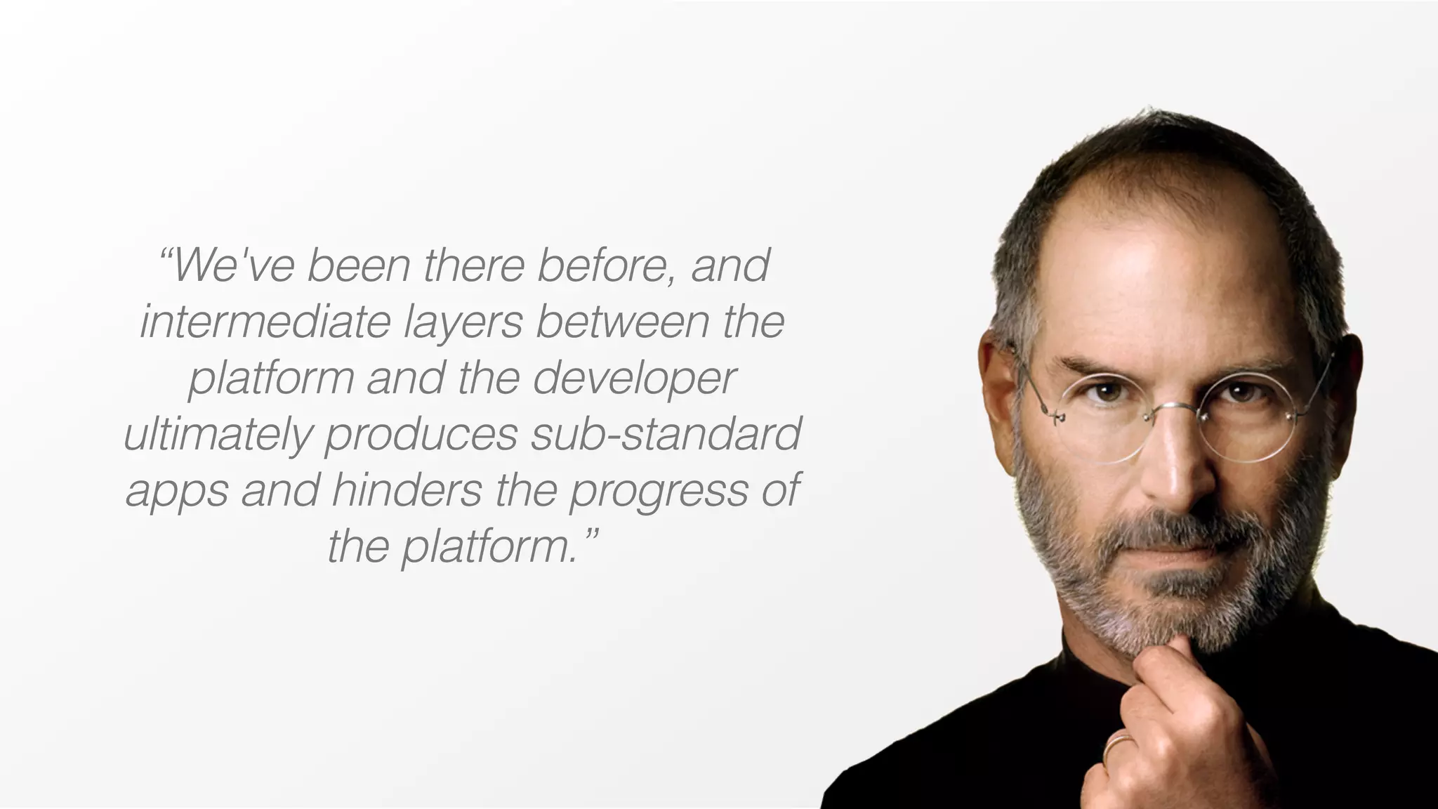 “We've been there before, and
intermediate layers between the
platform and the developer
ultimately produces sub-standard
apps and hinders the progress of
the platform.”

 