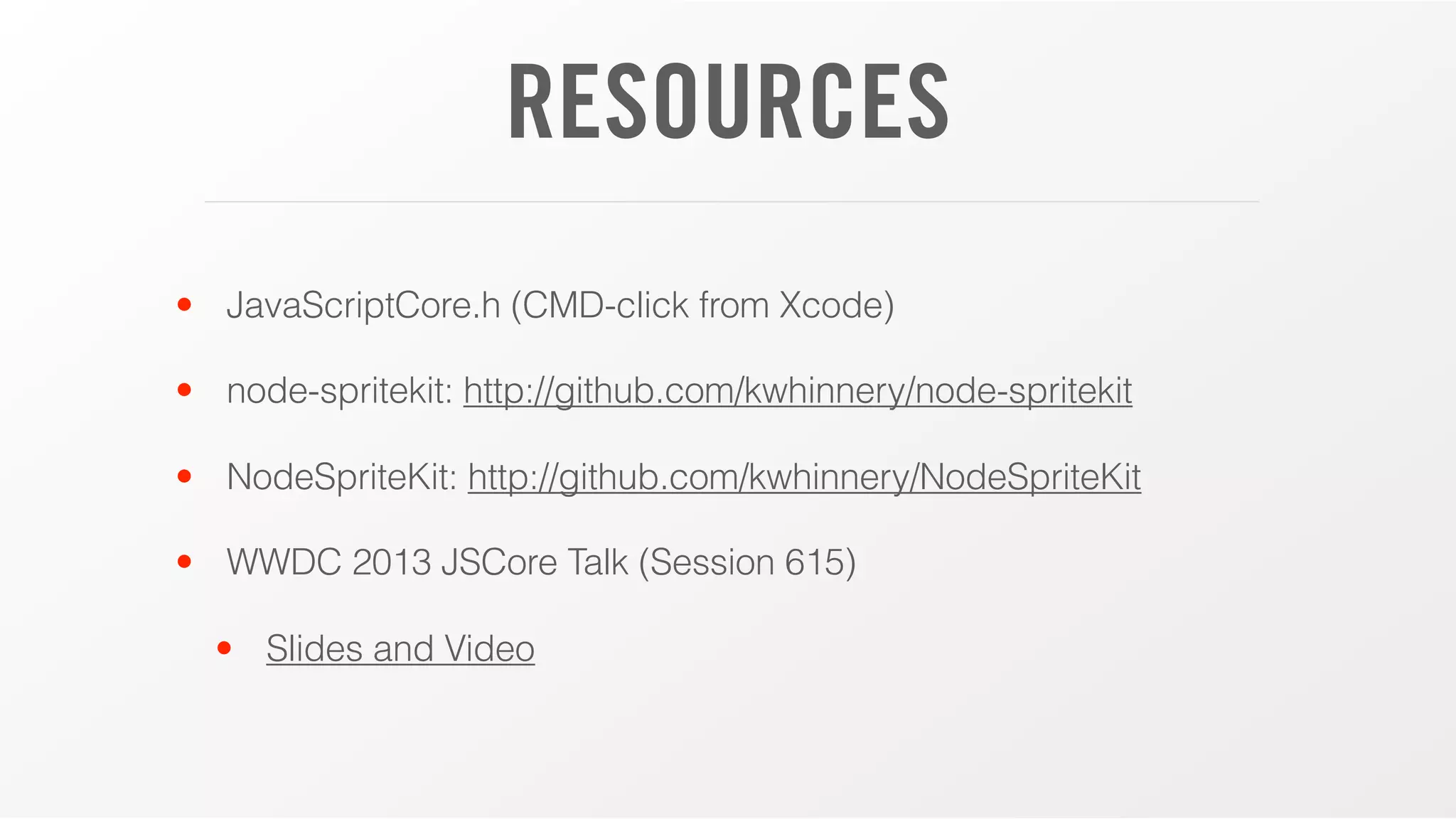 RESOURCES
• JavaScriptCore.h (CMD-click from Xcode)
• node-spritekit: http://github.com/kwhinnery/node-spritekit
• NodeSpriteKit: http://github.com/kwhinnery/NodeSpriteKit
• WWDC 2013 JSCore Talk (Session 615)
• Slides and Video

 