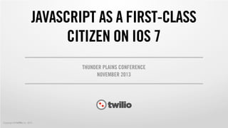 JAVASCRIPT AS A FIRST-CLASS
CITIZEN ON IOS 7
THUNDER PLAINS CONFERENCE
NOVEMBER 2013

Copyright © twilio Inc. 2013

 