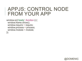 APPJS: CONTROL NODE
 FROM YOUR APP
window.on('ready', function () {
  window.frame.show();
  window.require = require;
  window.process = process;
  window.module = module;
});




                                   @DOMENIC
 