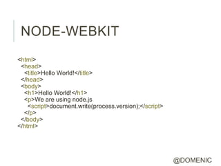 NODE-WEBKIT
<html>
 <head>
  <title>Hello World!</title>
 </head>
 <body>
  <h1>Hello World!</h1>
  <p>We are using node.js
    <script>document.write(process.version);</script>
  </p>
 </body>
</html>




                                                        @DOMENIC
 