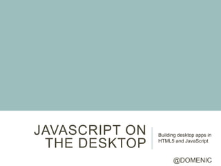 JAVASCRIPT ON   Building desktop apps in

 THE DESKTOP    HTML5 and JavaScript



                      @DOMENIC
 