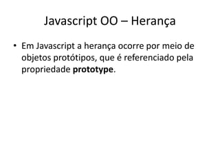 Javascript OO – Herança
• Em Javascript a herança ocorre por meio de
  objetos protótipos, que é referenciado pela
  propriedade prototype.
 