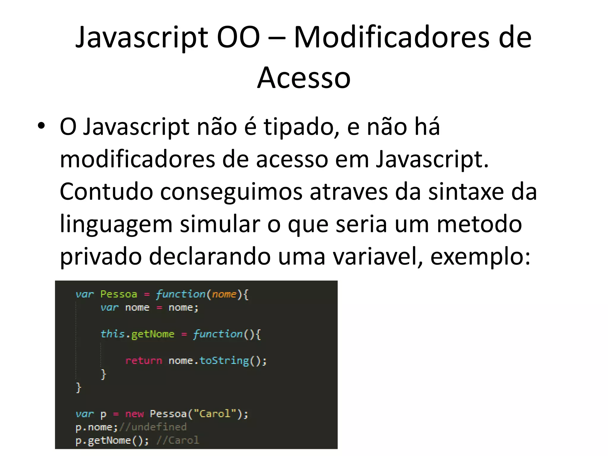 Javascript OO – Modificadores de
                Acesso
• O Javascript não é tipado, e não há
  modificadores de acesso em Javascript.
  Contudo conseguimos atraves da sintaxe da
  linguagem simular o que seria um metodo
  privado declarando uma variavel, exemplo:
 