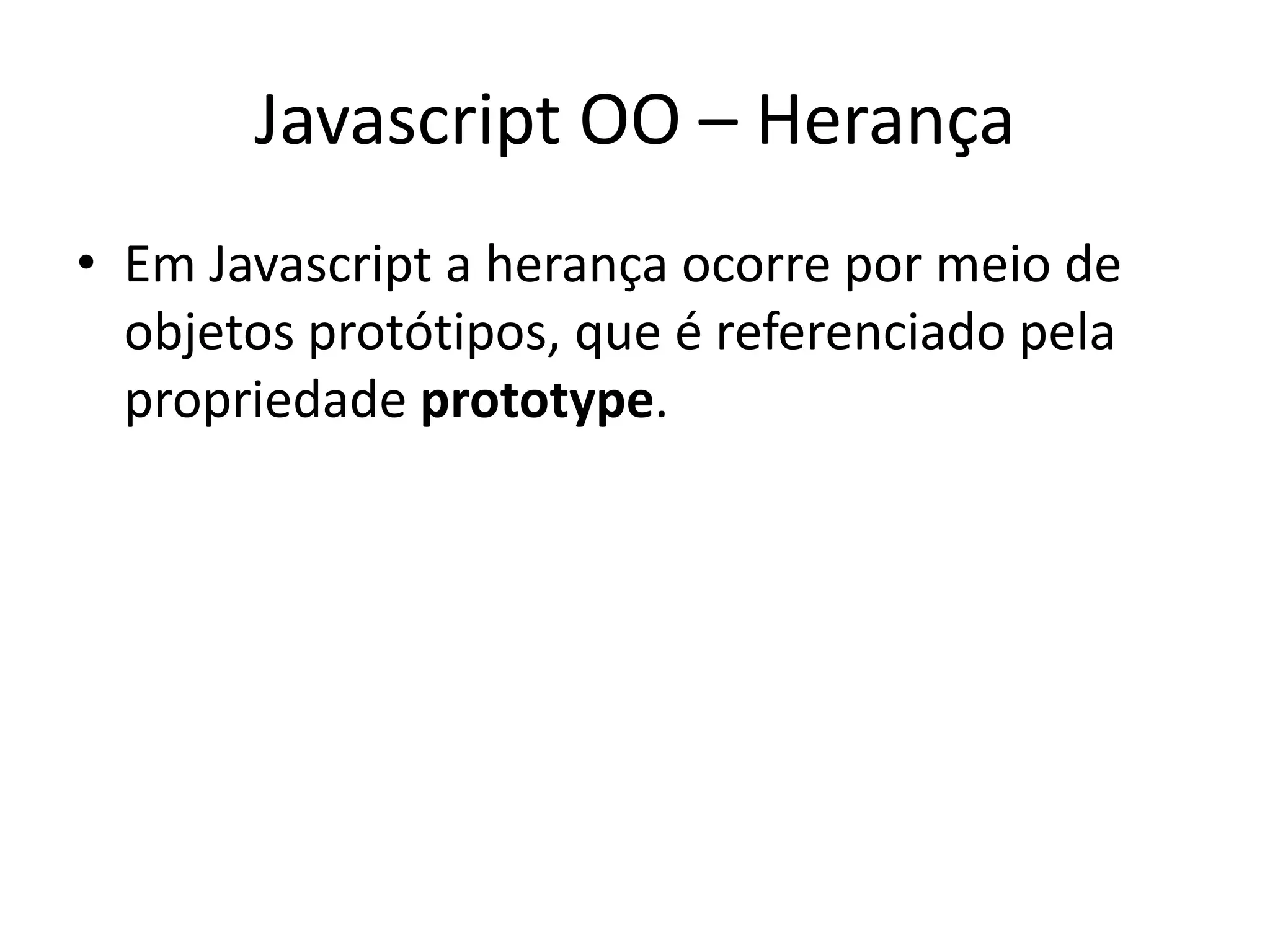 Javascript OO – Herança
• Em Javascript a herança ocorre por meio de
  objetos protótipos, que é referenciado pela
  propriedade prototype.
 