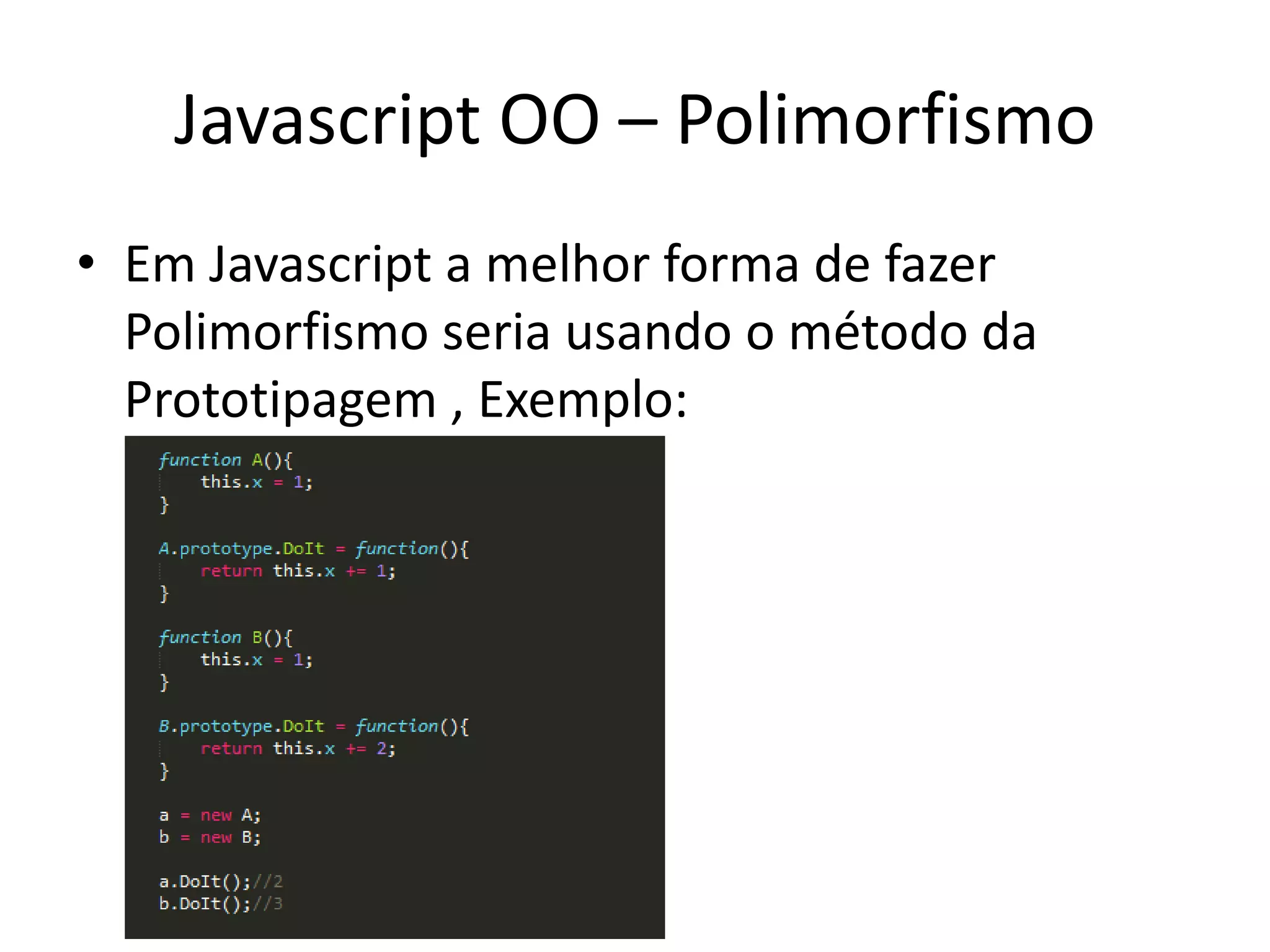 Javascript OO – Polimorfismo
• Em Javascript a melhor forma de fazer
  Polimorfismo seria usando o método da
  Prototipagem , Exemplo:
 