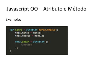 Javascript OO – Atributo e Método
Exemplo:
 