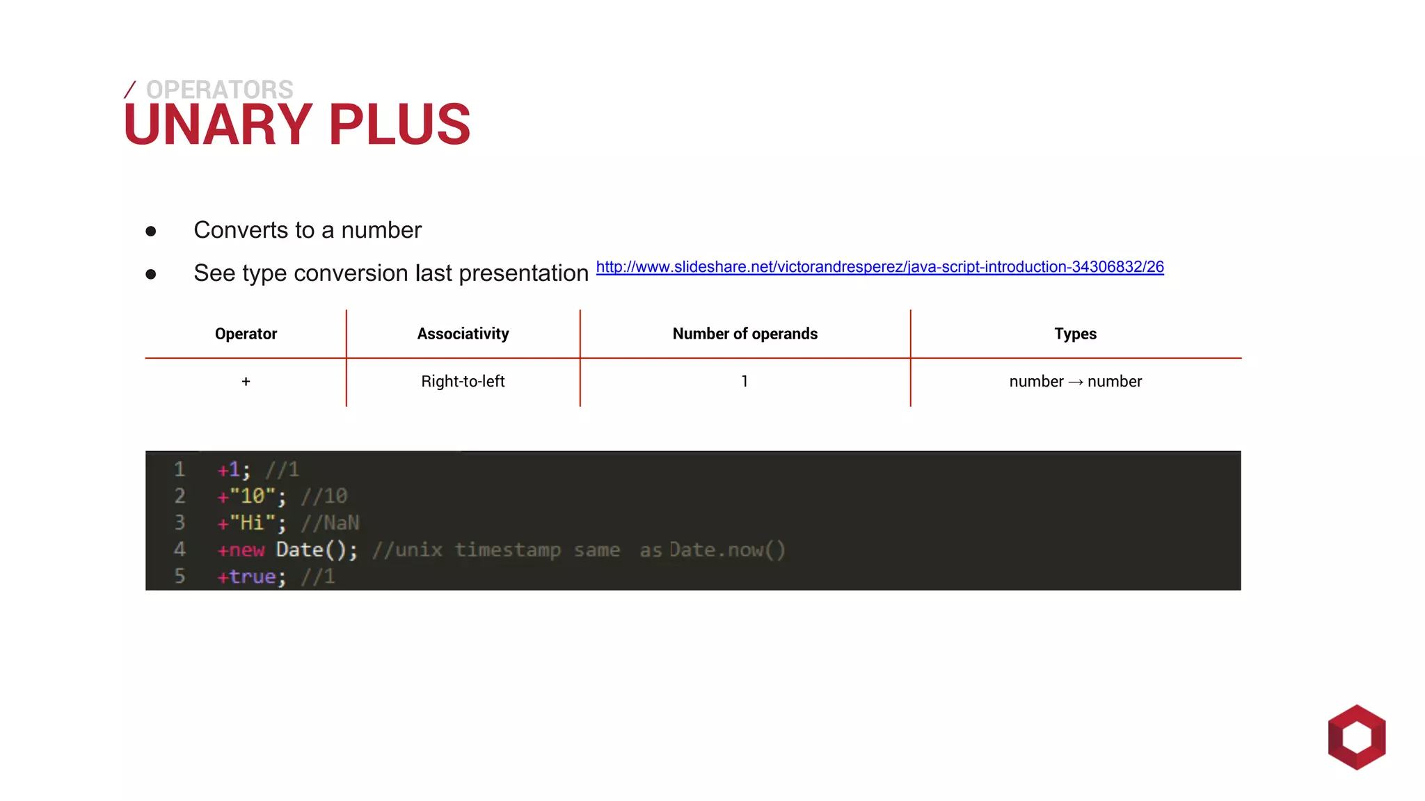 ⁄⁄⁄
UNARY PLUS
OPERATORS
● Converts to a number
● See type conversion last presentation http://www.slideshare.net/victorandresperez/java-script-introduction-34306832/26
Operator Associativity Number of operands Types
+ Right-to-left 1 number → number
 