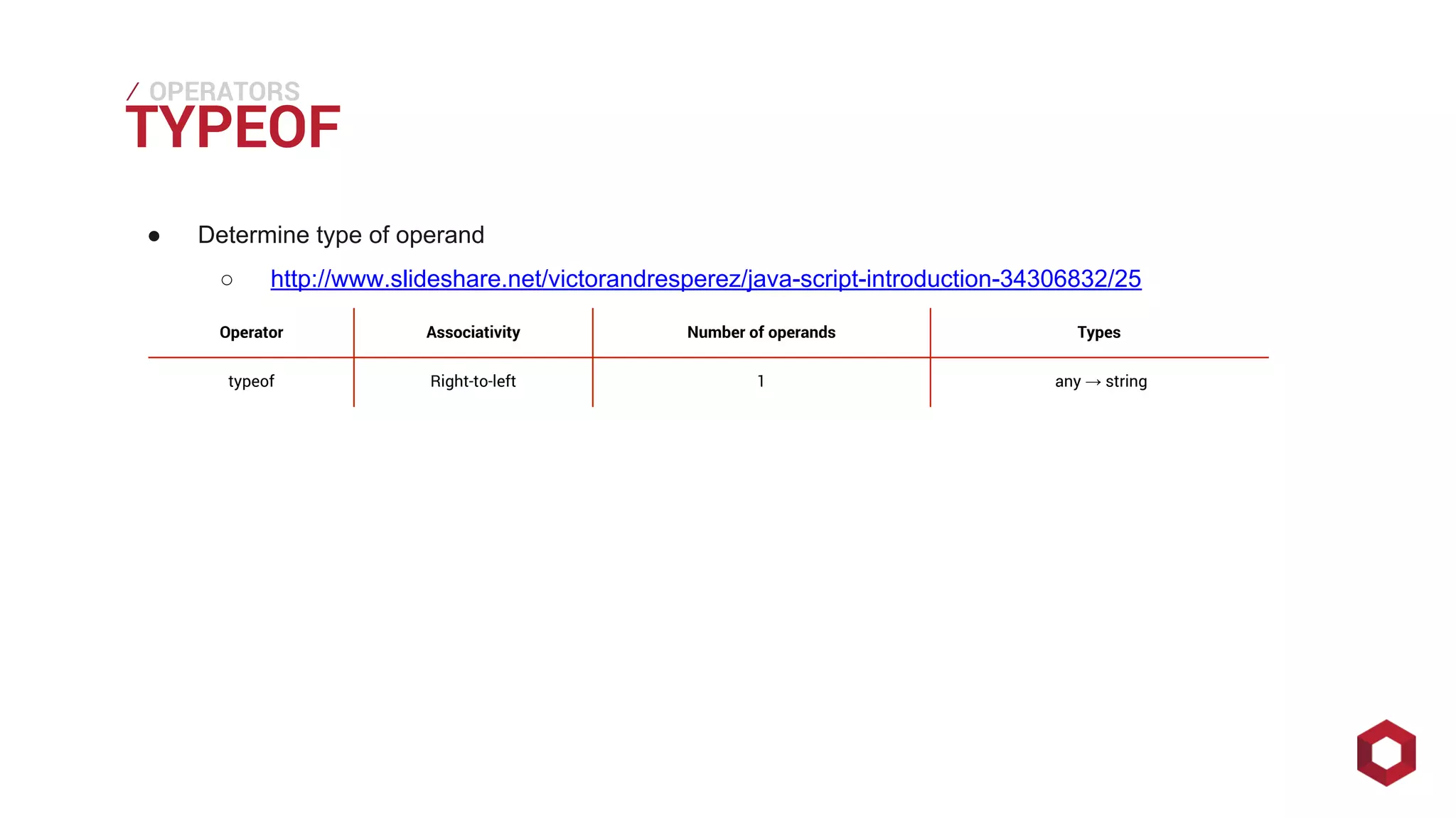⁄⁄⁄
TYPEOF
OPERATORS
● Determine type of operand
○ http://www.slideshare.net/victorandresperez/java-script-introduction-34306832/25
Operator Associativity Number of operands Types
typeof Right-to-left 1 any → string
 