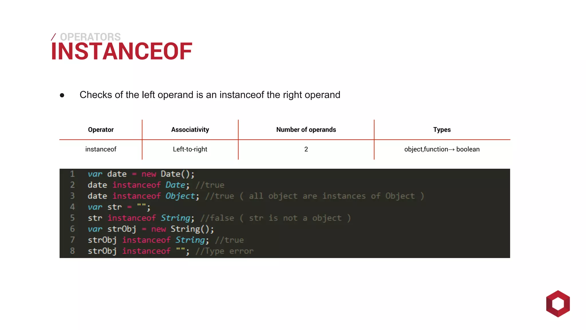 ⁄⁄⁄
INSTANCEOF
OPERATORS
● Checks of the left operand is an instanceof the right operand
Operator Associativity Number of operands Types
instanceof Left-to-right 2 object,function→ boolean
 