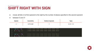⁄⁄⁄
SHIFT RIGHT WITH SIGN
OPERATORS
● moves all bits in its first operand to the right by the number of places specified in the second operand
● between 0 and 31
Operator Associativity Number of operands Types
>> Left-to-right 2 int, int→ int
 
