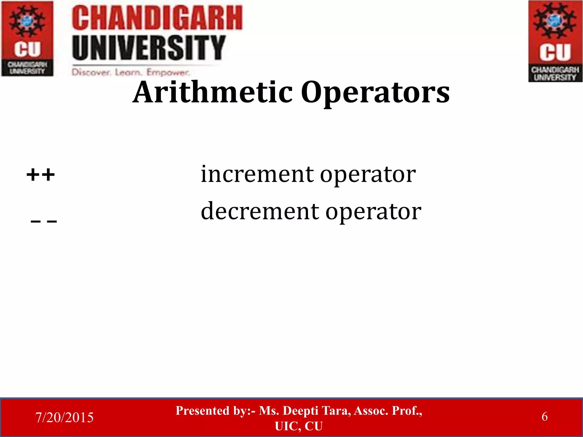 7/20/2015
Presented by:- Ms. Deepti Tara, Assoc. Prof.,
UIC, CU
6
Arithmetic Operators
++ increment operator
_ _ decrement operator
 