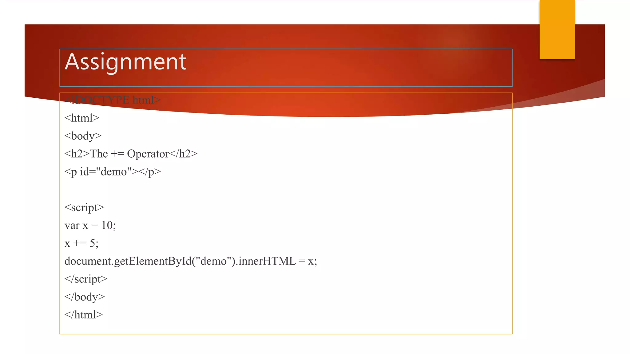 Assignment
<!DOCTYPE html>
<html>
<body>
<h2>The += Operator</h2>
<p id="demo"></p>
<script>
var x = 10;
x += 5;
document.getElementById("demo").innerHTML = x;
</script>
</body>
</html>
 